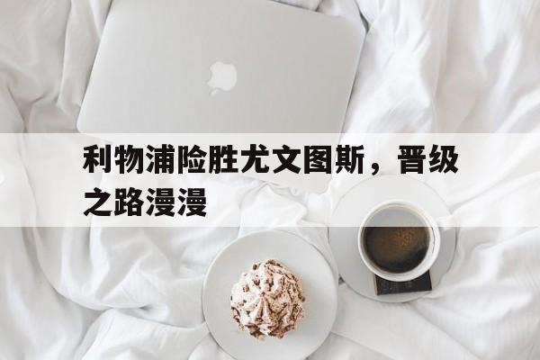 利物浦险胜尤文图斯，晋级之路漫漫的简单介绍