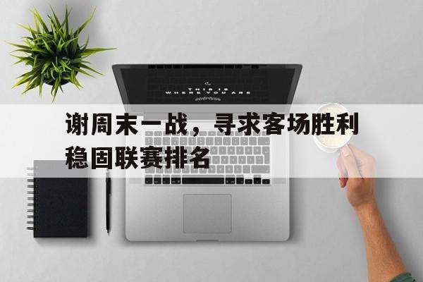 谢周末一战，寻求客场胜利稳固联赛排名的简单介绍