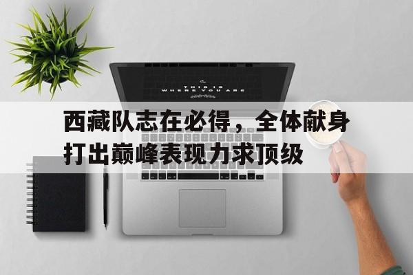 包含西藏队志在必得，全体献身打出巅峰表现力求顶级的词条