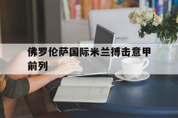 关于佛罗伦萨国际米兰搏击意甲前列的信息