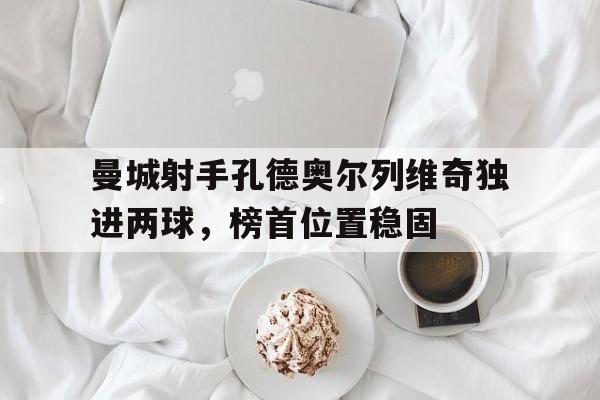 曼城射手孔德奥尔列维奇独进两球，榜首位置稳固的简单介绍