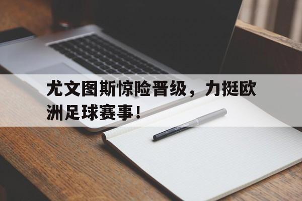 包含尤文图斯惊险晋级，力挺欧洲足球赛事！的词条