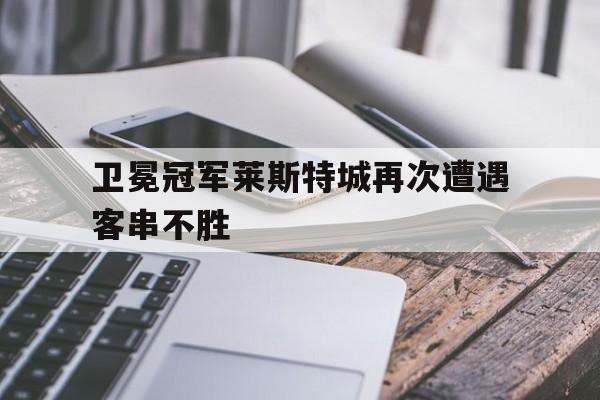 卫冕冠军莱斯特城再次遭遇客串不胜