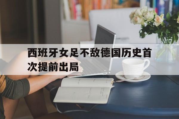 西班牙女足不敌德国历史首次提前出局的简单介绍