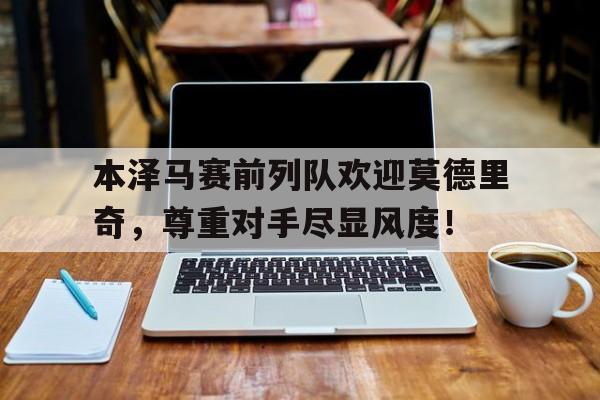 本泽马赛前列队欢迎莫德里奇，尊重对手尽显风度！