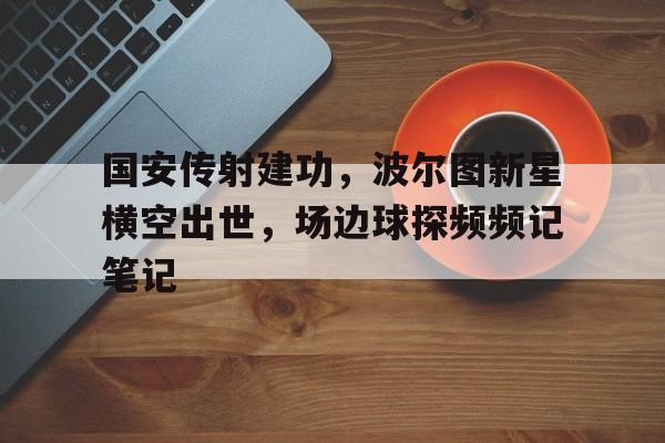 国安传射建功,波尔图新星横空出世,场边球探频频记笔记