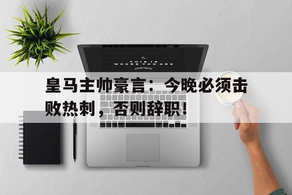 皇马主帅豪言：今晚必须击败热刺，否则辞职！