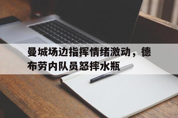 曼城场边指挥情绪激动，德布劳内队员怒摔水瓶