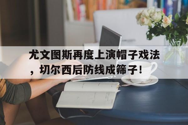 尤文图斯再度上演帽子戏法，切尔西后防线成筛子！尤文图斯vs切尔西录播