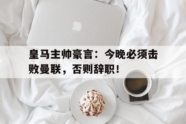 皇马主帅豪言:今晚必须击败曼联,否则辞职!